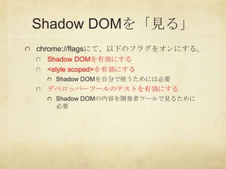 Shadow DOMを「見る」
chrome://flagsにて、以下のフラグをオンにする。
 Shadow DOMを有効にする
 <style scoped>を有効にする
   Shadow DOMを自分で使うためには必要
 デベロッパーツー...