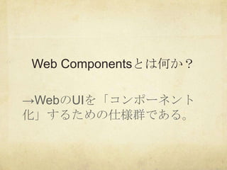 Web Componentsとは何か？

→WebのUIを「コンポーネント
化」するための仕様群である。
 