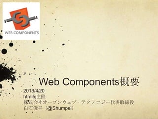 Web Components概要
2013/4/20
html5j主催
株式会社オープンウェブ・テクノロジー代表取締役
白石俊平（@Shumpei）
 