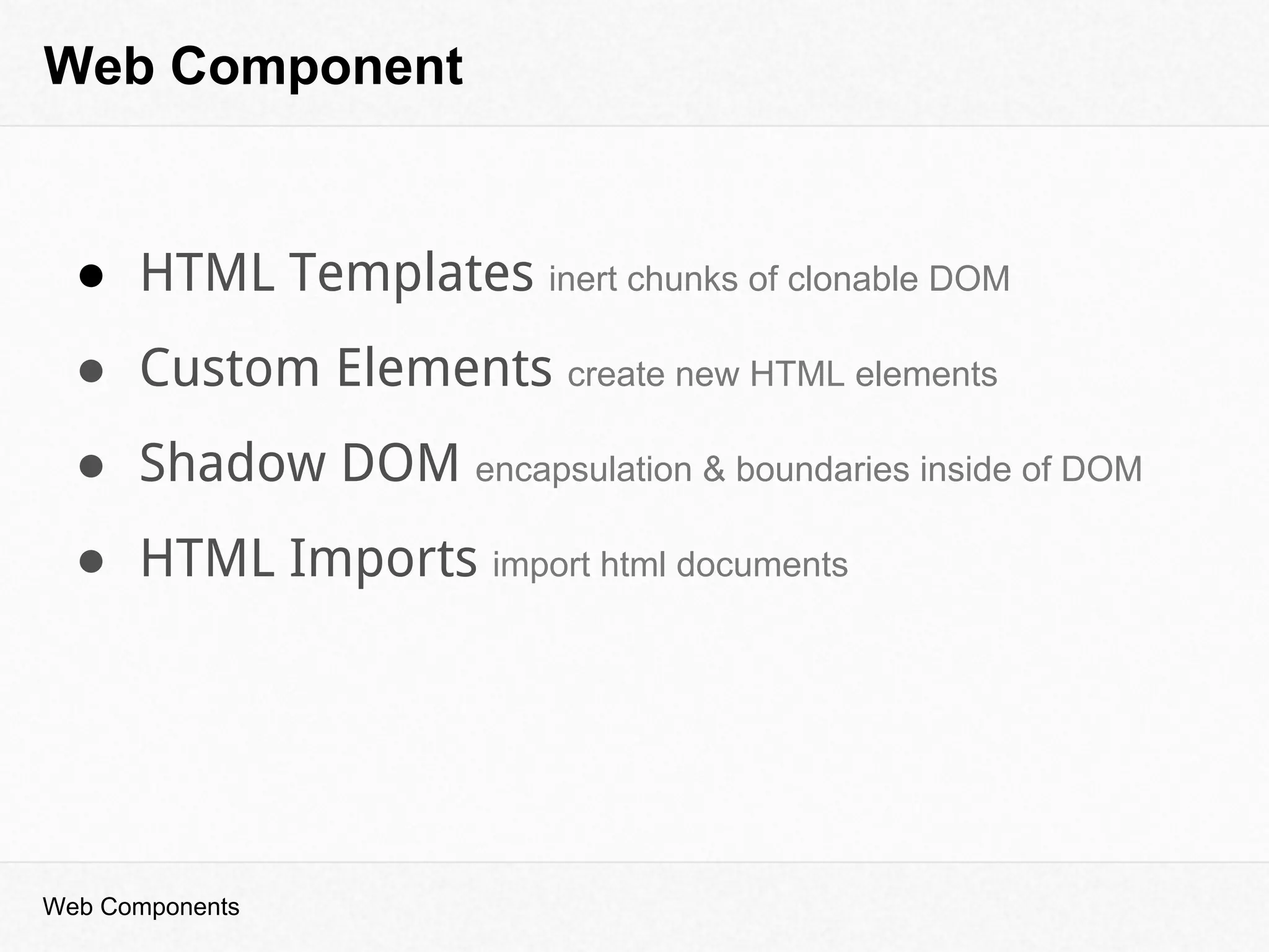 Web Component
● HTML Templates inert chunks of clonable DOM
● Custom Elements create new HTML elements
● Shadow DOM encapsulation & boundaries inside of DOM
● HTML Imports import html documents
Web Components
 