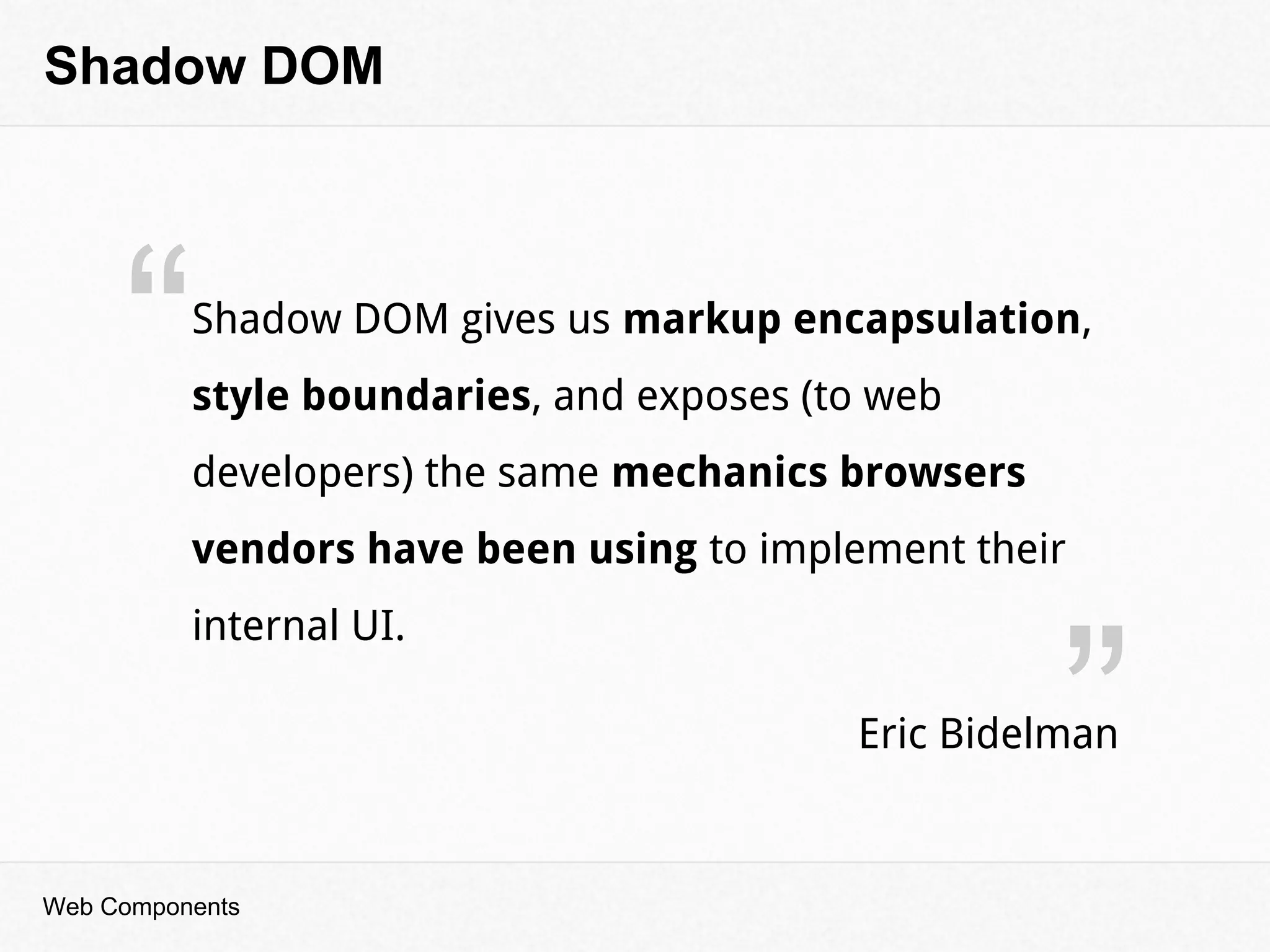 “
”
Shadow DOM
Web Components
Shadow DOM gives us markup encapsulation,
style boundaries, and exposes (to web
developers) the same mechanics browsers
vendors have been using to implement their
internal UI.
Eric Bidelman
 