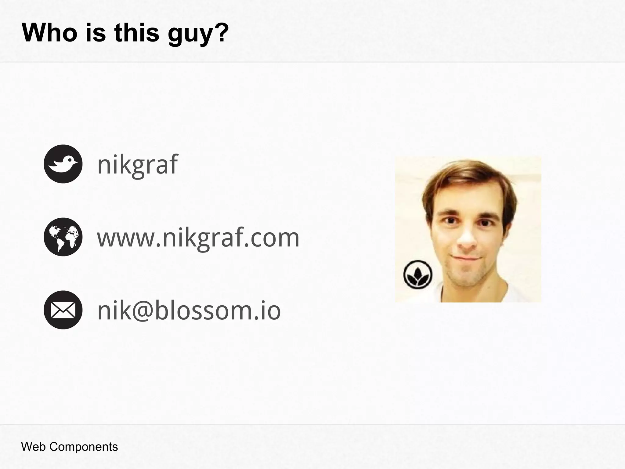 Who is this guy?
nikgraf
www.nikgraf.com
nik@blossom.io
Web Components
 