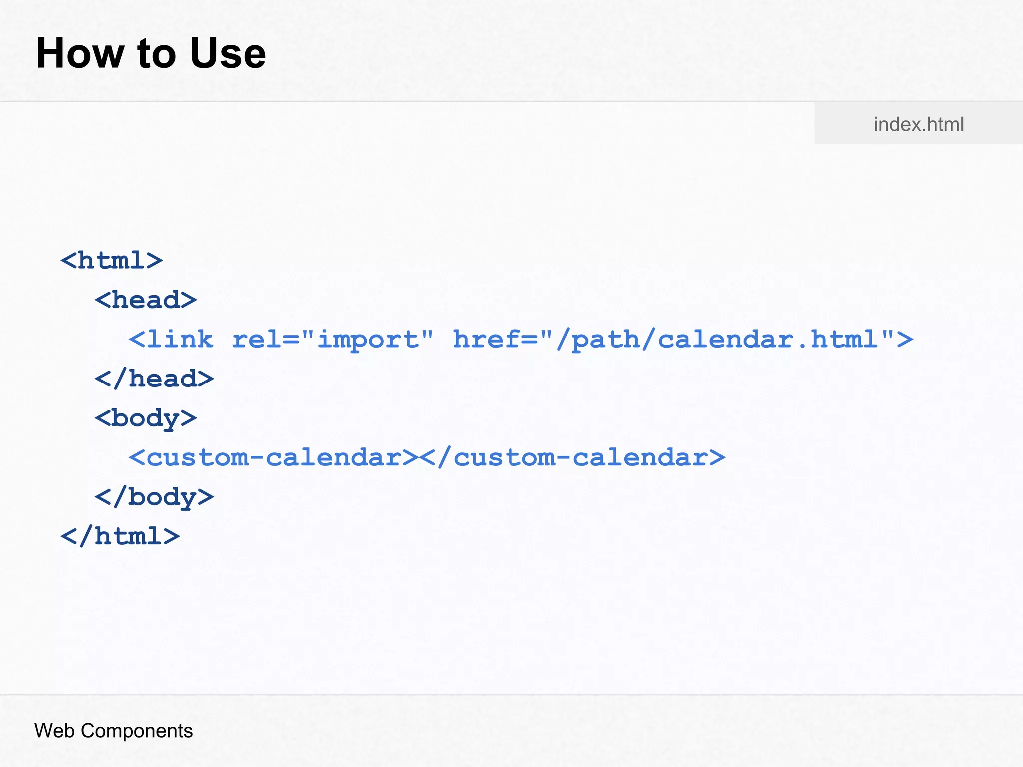 How to Use
<html>
<head>
<link rel="import" href="/path/calendar.html">
</head>
<body>
<custom-calendar></custom-calendar>
</body>
</html>
index.html
Web Components
 