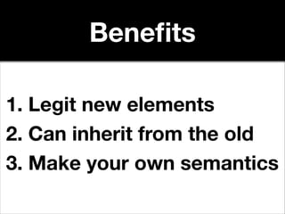 Beneﬁts
1. Legit new elements
2. Can inherit from the old
3. Make your own semantics

 