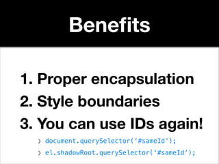 Beneﬁts
1. Proper encapsulation
2. Style boundaries
3. You can use IDs again!
❯ document.querySelector(‘#sameId’);
!

❯ el.shadowRoot.querySelector(‘#sameId’);

 