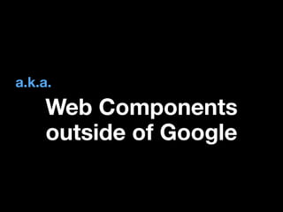 a.k.a.

Web Components
outside of Google

 