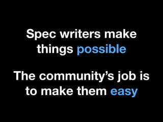 Spec writers make
things possible
The community’s job is
to make them easy

 
