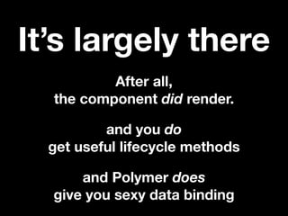 It’s largely there
After all,
the component did render.
and you do
get useful lifecycle methods
and Polymer does
give you sexy data binding

 