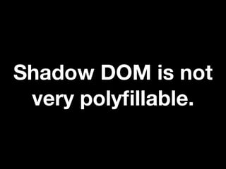 Shadow DOM is not
very polyﬁllable.

 