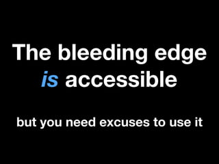 The bleeding edge
is accessible
but you need excuses to use it

 