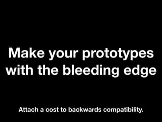 Make your prototypes
with the bleeding edge
Attach a cost to backwards compatibility.

 