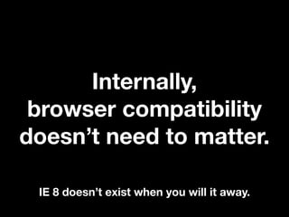 Internally,
browser compatibility
doesn’t need to matter.
IE 8 doesn’t exist when you will it away.

 