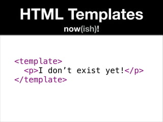 HTML Templates
now(ish)!

<template>
<p>I don’t exist yet!</p>
</template>

 