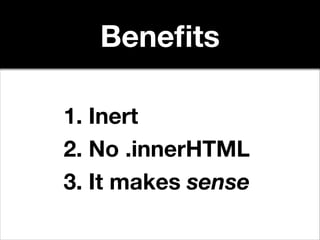 Beneﬁts
1. Inert
2. No .innerHTML
3. It makes sense

 