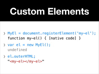 Custom Elements
❯ MyEl = document.registerElement('my-el');
function my-el() { [native code] }
!

❯ var el = new MyEl();
undefined
!

❯ el.outerHTML;
"<my-el></my-el>"

 