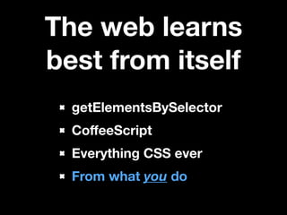 The web learns
best from itself
getElementsBySelector
CoﬀeeScript
Everything CSS ever
From what you do

 