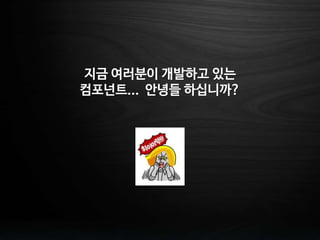 지금 여러분이 개발하고 있는
컴포넌트... 안녕들 하십니까?
 