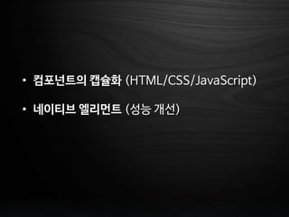 • 컴포넌트의 캡슐화 (HTML/CSS/JavaScript)
• 네이티브 엘리먼트 (성능 개선)
 