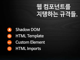 웹 컴포넌트를
지탱하는 규격들.
Shadow DOM
HTML Template
Custom Element
HTML Imports
 