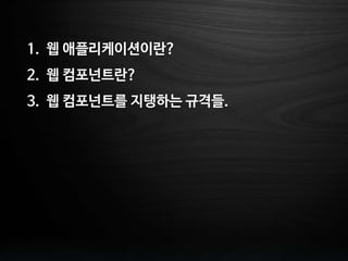 1. 웹 애플리케이션이란?
2. 웹 컴포넌트란?
3. 웹 컴포넌트를 지탱하는 규격들.
 