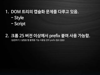 1. DOM 트리의 캡슐화 문제를 다루고 있음.
- Style
- Script
2. 크롬 25 버전 이상에서 prefix 붙여 사용 가능함.
(설정하기 > 실험용 웹 플랫폼 기능 사용일 경우 prefix 필요 없음)
 