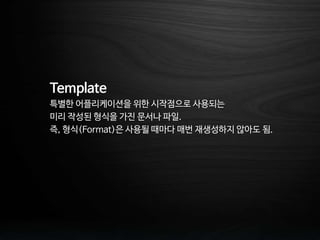 Template
특별한 어플리케이션을 위한 시작점으로 사용되는
미리 작성된 형식을 가진 문서나 파일.
즉, 형식(Format)은 사용될 때마다 매번 재생성하지 않아도 됨.
 