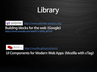 http://www.polymer-project.org/
http://mozilla.github.io/brick/
Library
Building blocks for the web (Google)
https://www.youtube.com/watch?v=VMVj_jR75vE
UI Components for Modern Web Apps (Mozilla with xTag)
 