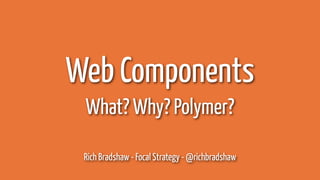 Web Components 
What? Why? Polymer? 
Rich Bradshaw - Focal Strategy - @richbradshaw 
 