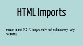 HTML Imports 
You can import CSS, JS, images, video and audio already - why 
not HTML? 
 
