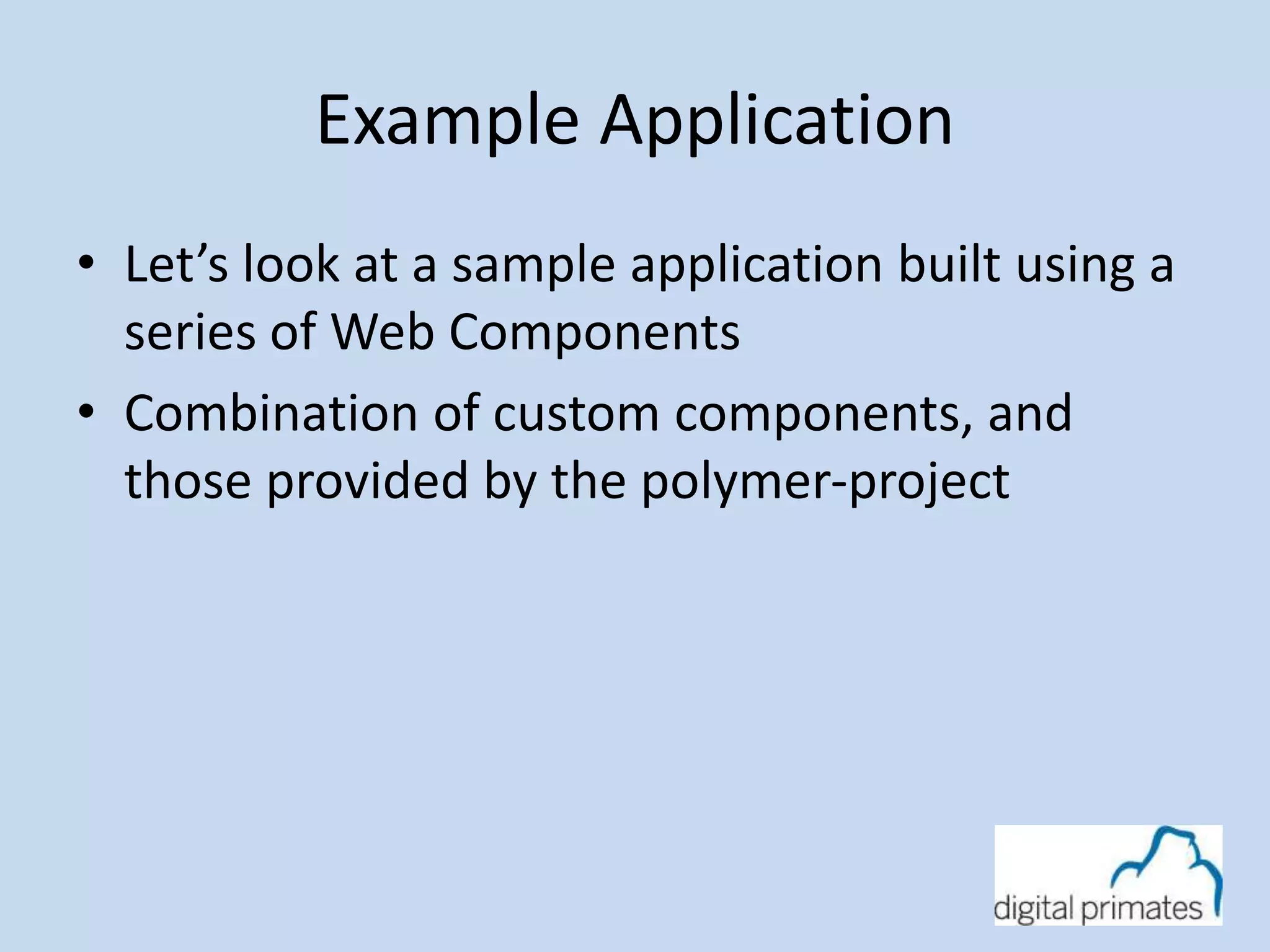 Example Application 
• Let’s look at a sample application built using a 
series of Web Components 
• Combination of custom components, and 
those provided by the polymer-project 
 