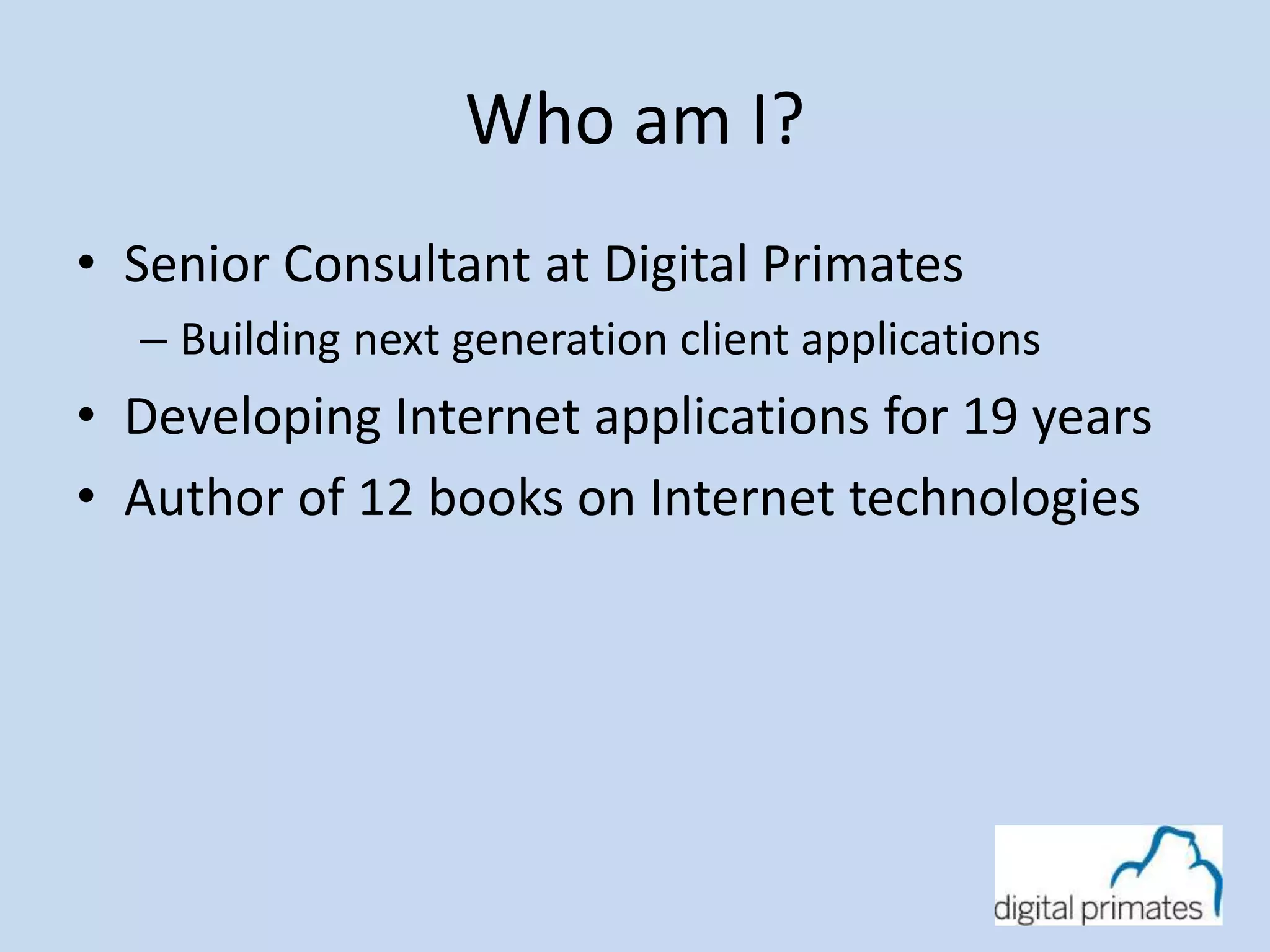 Who am I? 
• Senior Consultant at Digital Primates 
– Building next generation client applications 
• Developing Internet applications for 19 years 
• Author of 12 books on Internet technologies 
 