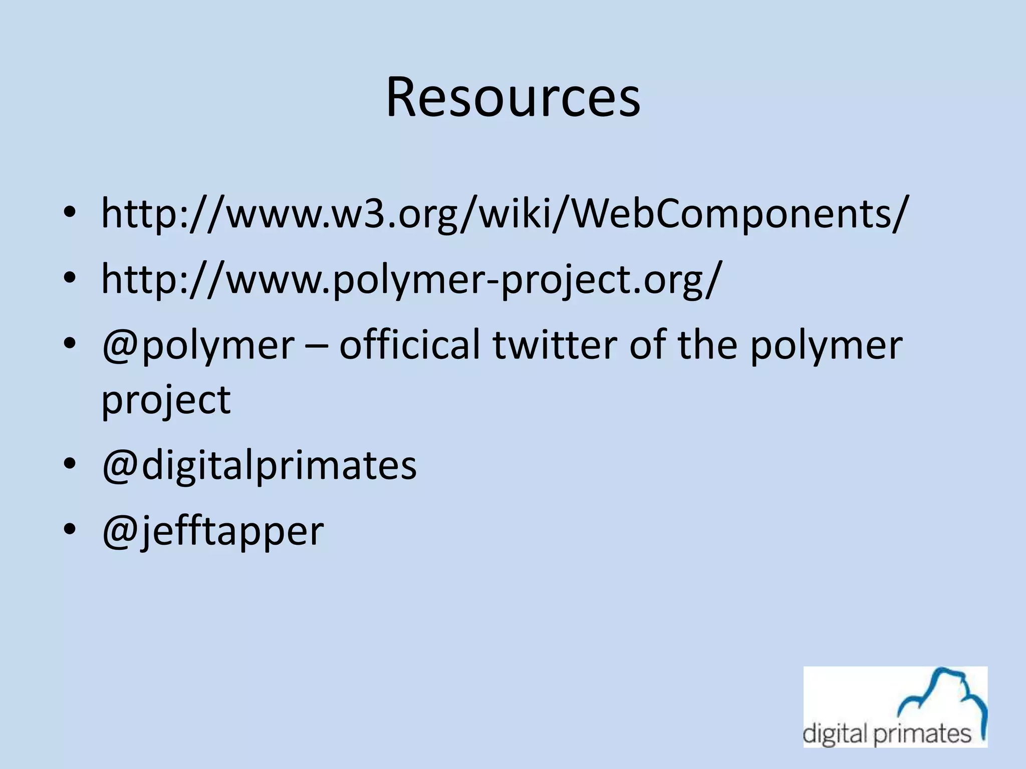 Resources 
• http://www.w3.org/wiki/WebComponents/ 
• http://www.polymer-project.org/ 
• @polymer – officical twitter of the polymer 
project 
• @digitalprimates 
• @jefftapper 
