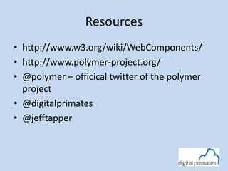Resources 
• http://www.w3.org/wiki/WebComponents/ 
• http://www.polymer-project.org/ 
• @polymer – officical twitter of the polymer 
project 
• @digitalprimates 
• @jefftapper 

