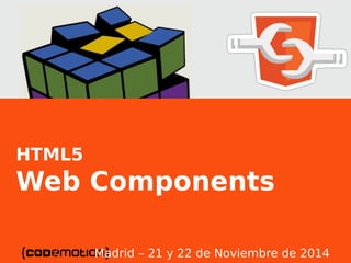 HTML5 
Web Components 
Madrid – 21 HTML 5 y Web 22 Components 
de Noviembre de 2014 
 