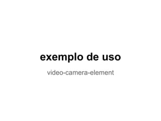 exemplo de uso
video-camera-element
 