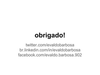 obrigado!
twitter.com/evaldobarbosa
br.linkedin.com/in/evaldobarbosa
facebook.com/evaldo.barbosa.902
 