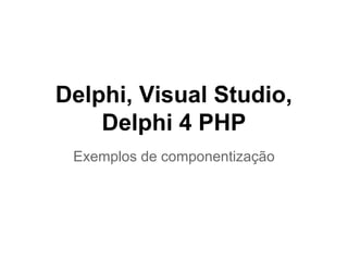 Delphi, Visual Studio,
Delphi 4 PHP
Exemplos de componentização
 