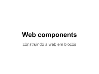 Web components
construindo a web em blocos
 