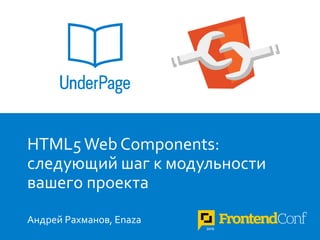 1
HTML5 Web Components:
следующий шаг к модульности
вашего проекта
Андрей Рахманов, Enaza
 