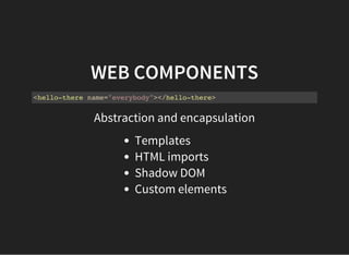 WEB COMPONENTS
<hello-there name="everybody"></hello-there>
Abstraction and encapsulation
Templates
HTML imports
Shadow DOM
Custom elements
 