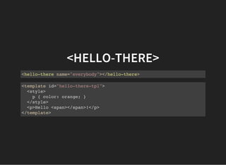 <HELLO-THERE>
<hello-there name="everybody"></hello-there>
<template id="hello-there-tpl">
<style>
p { color: orange; }
</style>
<p>Hello <span></span>!</p>
</template>
 