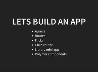 LETS BUILD AN APP
Aurelia
Router
Flickr
Child router
Library mini app
Polymer components
 
