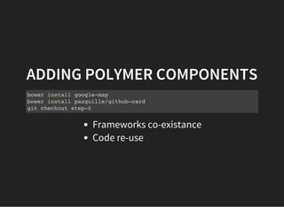 ADDING POLYMER COMPONENTS
bower install google-map
bower install pazguille/github-card
git checkout step-6
Frameworks co-existance
Code re-use
 