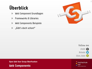 Open Web User Group Oberfranken
Web Components
Überblick
Web Component Grundlagen
Frameworks & Libraries
Web Components Beispiele
„Gibt’s doch schon!“
2
ohader 
@ohader 
Oliver_Hader
follow me
 