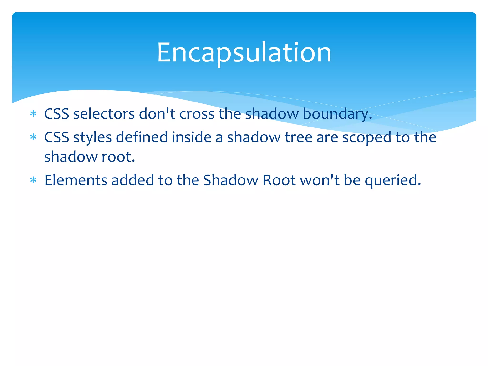  It first started behind a flag in Chrome 27 and Chrome 31 is
the first to have true support for the updated spec
 Feature detection
function hasSupport() {
return 'registerElement' in document;
}
if (hasSupport()) {
console.log('Custom Elements are supported');
} else {
console.log('Custom Elements not supported');
}
Browser Support
 