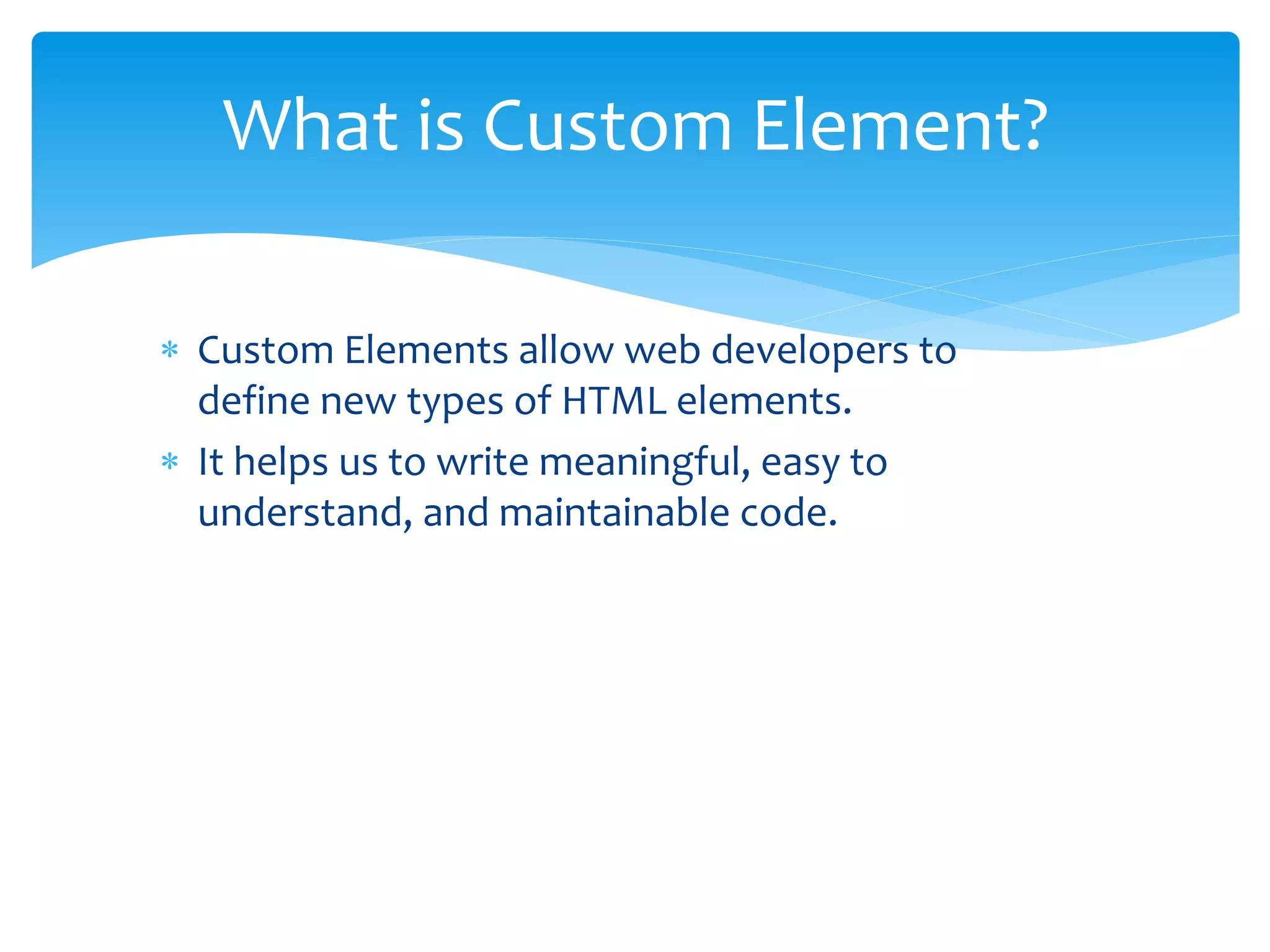 What all web components are
available to us?
Custom Elements
The ability to make browser
“learn” new vocabulary. Create
and use new types of DOM
elements.
Shadow DOM
Establish and maintain functional
boundaries resulting into better
encapsulation
Templates
The ability to declare DOM
subtrees and manipulate them to
instantiate document fragments
HTML Imports
Include and reuse HTML
documents in other HTML
documents.
 