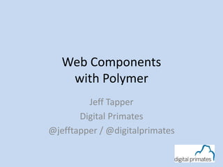 Web Components
with Polymer
Jeff Tapper
Digital Primates
@jefftapper / @digitalprimates
 