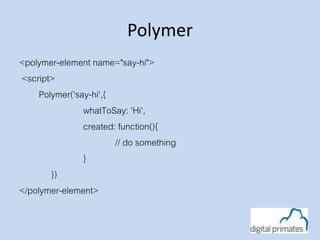 Polymer
<polymer-element name="say-hi">
<script>
Polymer('say-hi',{
whatToSay: 'Hi',
created: function(){
// do something
}
})
</polymer-element>
 