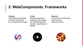 2. WebComponents. Frameworks
Polymer
Framework para trabajar
con web components.
Es un proyecto de Google
X-Tag
Pequeña libreria de
javascript para trabajar
con WebComponents.
Creado y soportado por
Mozilla
Bosonic
Conjunto de herramientas
para construir
webcomponents.
 