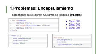 1.Problemas: Encapsulamiento
Especificidad de selectores: Abusamos de iframes o !important
 